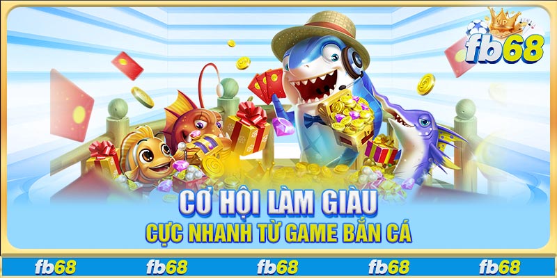 Cơ hội làm giàu cực nhanh từ game bắn cá