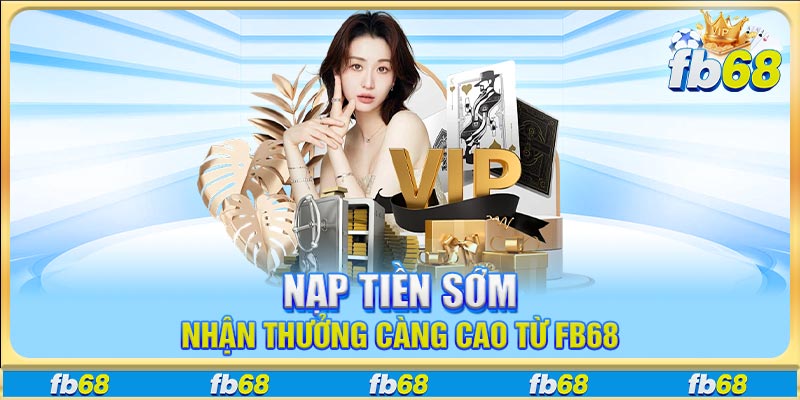 Nạp tiền sớm nhận thưởng càng cao từ FB68